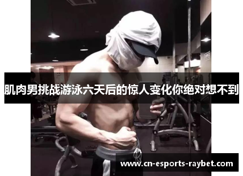 肌肉男挑战游泳六天后的惊人变化你绝对想不到