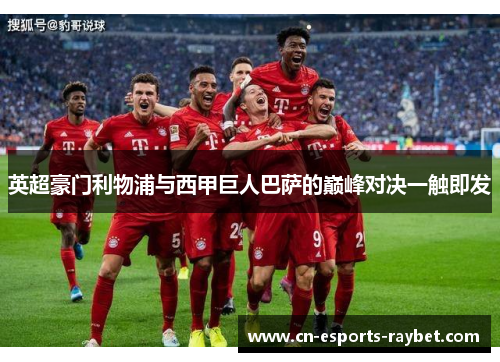 英超豪门利物浦与西甲巨人巴萨的巅峰对决一触即发