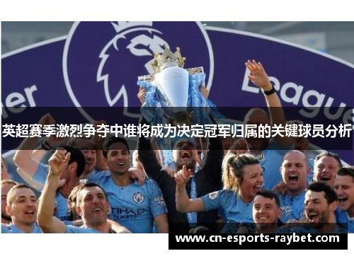 英超赛季激烈争夺中谁将成为决定冠军归属的关键球员分析