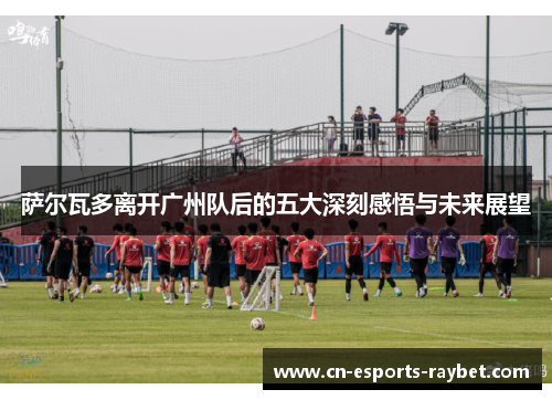 萨尔瓦多离开广州队后的五大深刻感悟与未来展望