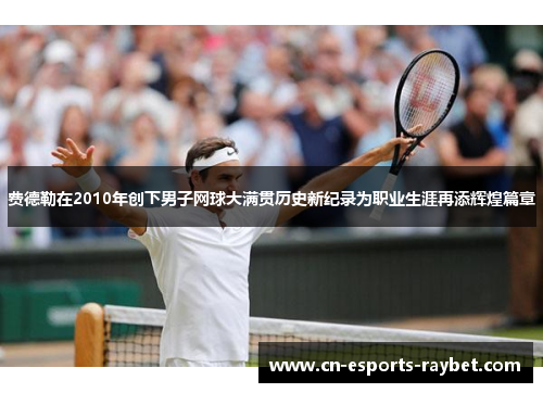 费德勒在2010年创下男子网球大满贯历史新纪录为职业生涯再添辉煌篇章