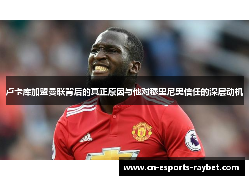 卢卡库加盟曼联背后的真正原因与他对穆里尼奥信任的深层动机