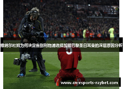 维纳尔杜姆为何决定告别利物浦选择加盟巴黎圣日耳曼的深层原因分析