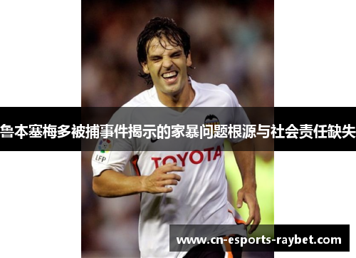 鲁本塞梅多被捕事件揭示的家暴问题根源与社会责任缺失