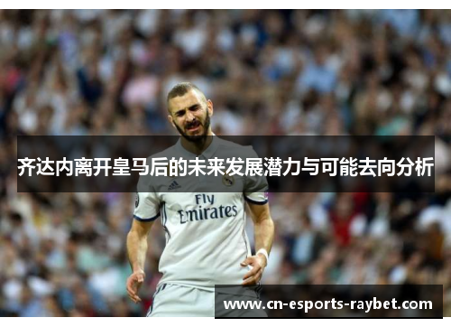 齐达内离开皇马后的未来发展潜力与可能去向分析 齐达内离开皇马后的未来发展潜力与可能去向分析
