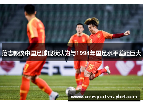 范志毅谈中国足球现状认为与1994年国足水平差距巨大
