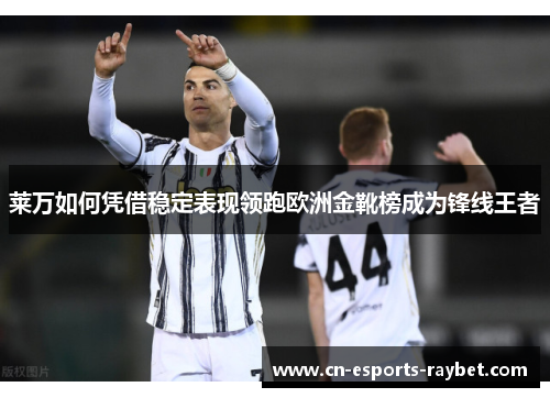 莱万如何凭借稳定表现领跑欧洲金靴榜成为锋线王者