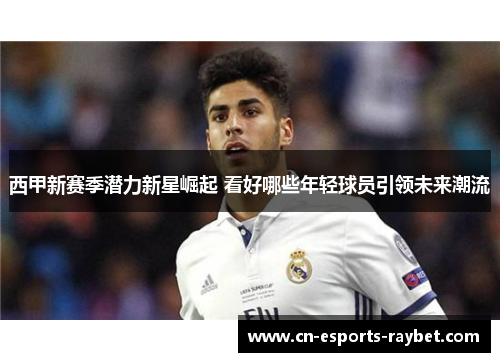 西甲新赛季潜力新星崛起 看好哪些年轻球员引领未来潮流