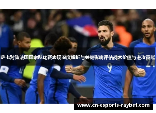 萨卡对阵法国国家队比赛表现深度解析与关键影响评估战术价值与进攻贡献