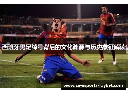 西班牙男足绰号背后的文化渊源与历史象征解读