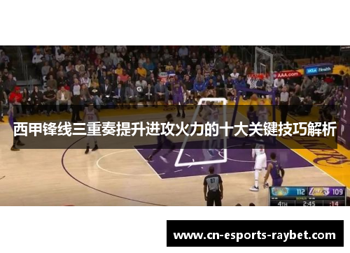 西甲锋线三重奏提升进攻火力的十大关键技巧解析