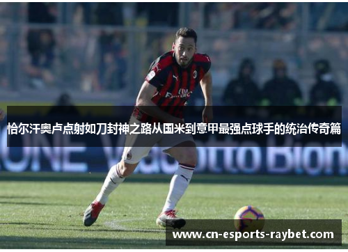 恰尔汗奥卢点射如刀封神之路从国米到意甲最强点球手的统治传奇篇