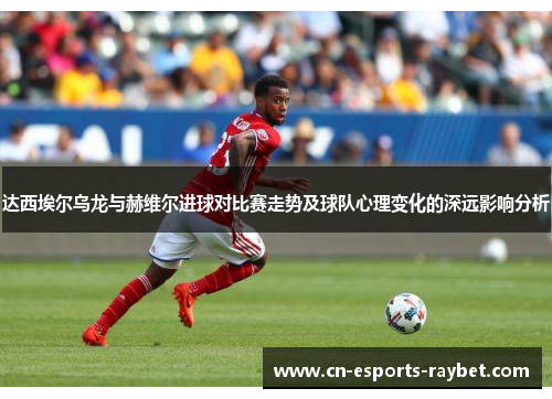 达西埃尔乌龙与赫维尔进球对比赛走势及球队心理变化的深远影响分析