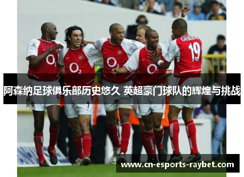 阿森纳足球俱乐部历史悠久 英超豪门球队的辉煌与挑战