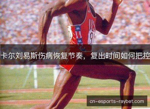 卡尔刘易斯伤病恢复节奏,复出时间如何把控 卡尔刘易斯伤病恢复节奏,复出时间如何把控